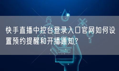 快手直播中控台登录入口官网如何设置预约提醒和开播通知？