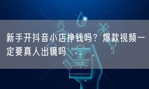 新手开抖音小店挣钱吗？爆款视频一定要真人出镜吗