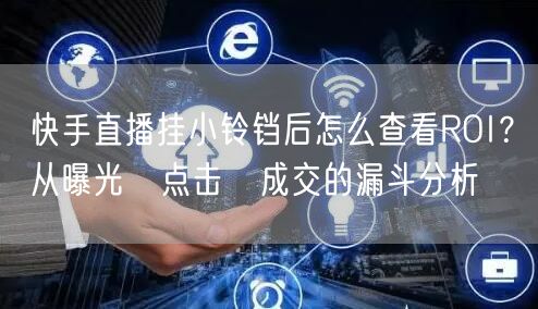 快手直播挂小铃铛后怎么查看ROI？从曝光→点击→成交的漏斗分析