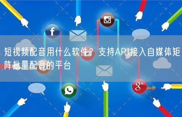 短视频配音用什么软件？支持API接入自媒体矩阵批量配音的平台