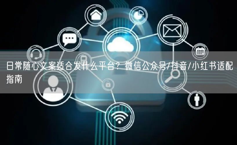 日常随心文案适合发什么平台？微信公众号/抖音/小红书适配指南