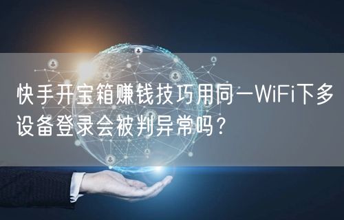 快手开宝箱赚钱技巧用同一WiFi下多设备登录会被判异常吗？