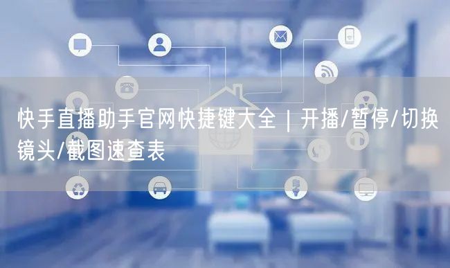 快手直播助手官网快捷键大全｜开播/暂停/切换镜头/截图速查表