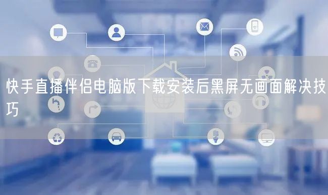 快手直播伴侣电脑版下载安装后黑屏无画面解决技巧