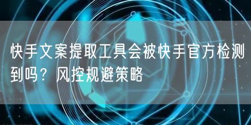 快手文案提取工具会被快手官方检测到吗？风控规避策略