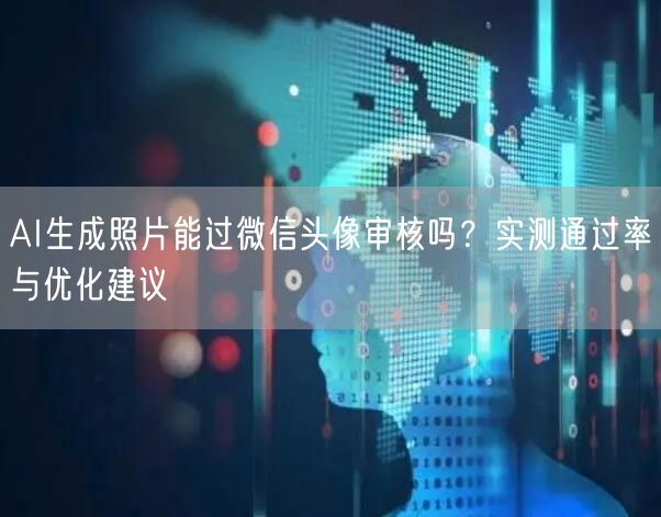 AI生成照片能过微信头像审核吗？实测通过率与优化建议