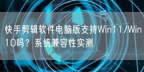 快手剪辑软件电脑版支持Win11/Win10吗？系统兼容性实测