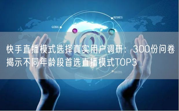 快手直播模式选择真实用户调研：300份问卷揭示不同年龄段首选直播模式TOP3