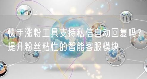 快手涨粉工具支持私信自动回复吗？提升粉丝粘性的智能客服模块