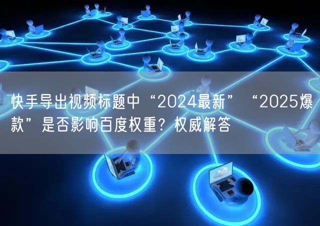 快手导出视频标题中“2024最新”“2025爆款”是否影响百度权重？权威解答