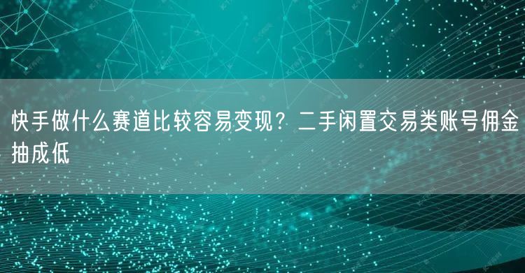 快手做什么赛道比较容易变现？二手闲置交易类账号佣金抽成低