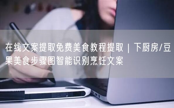 在线文案提取免费美食教程提取｜下厨房/豆果美食步骤图智能识别烹饪文案