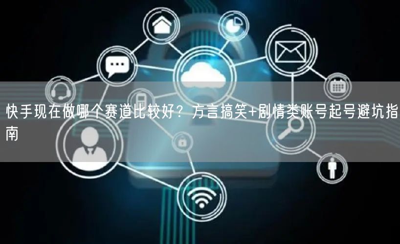 快手现在做哪个赛道比较好？方言搞笑+剧情类账号起号避坑指南