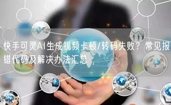 快手可灵AI生成视频卡顿/转码失败？常见报错代码及解决办法汇总