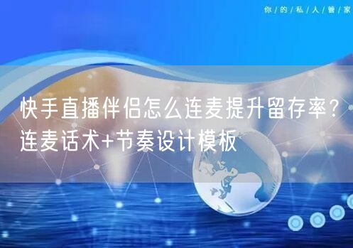 快手直播伴侣怎么连麦提升留存率？连麦话术+节奏设计模板