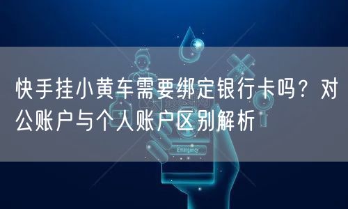 快手挂小黄车需要绑定银行卡吗？对公账户与个人账户区别解析