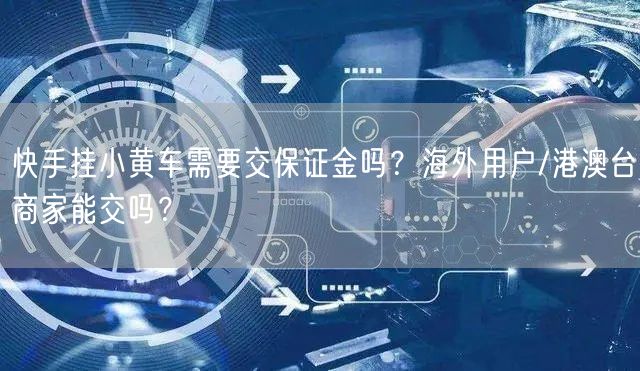 快手挂小黄车需要交保证金吗？海外用户/港澳台商家能交吗？