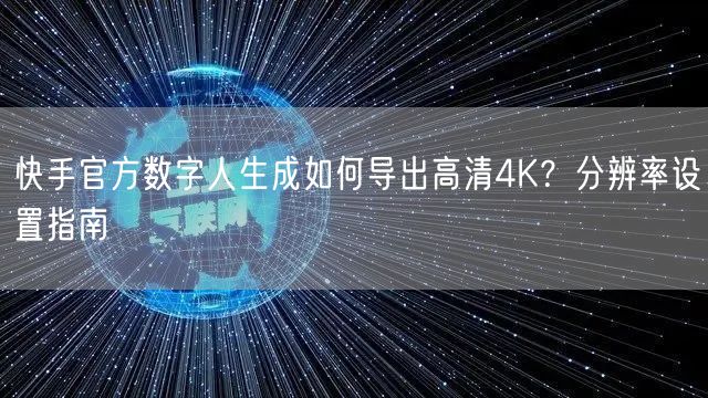 快手官方数字人生成如何导出高清4K？分辨率设置指南