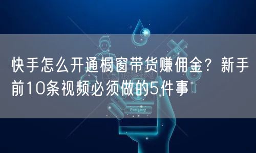 快手怎么开通橱窗带货赚佣金？新手前10条视频必须做的5件事