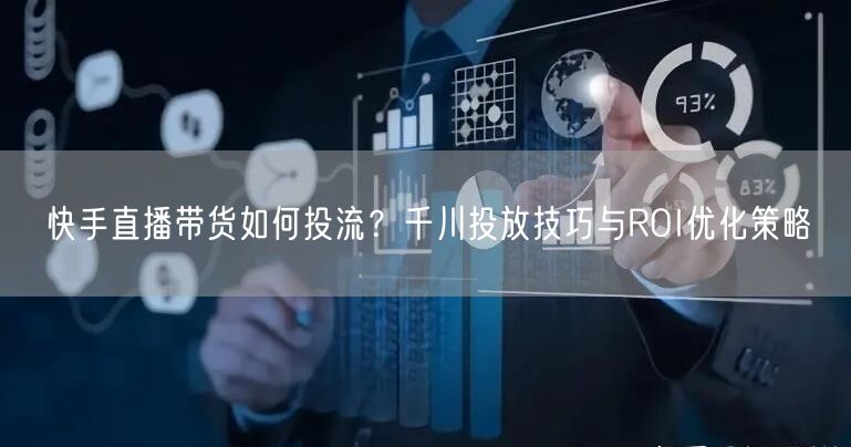 快手直播带货如何投流？千川投放技巧与ROI优化策略