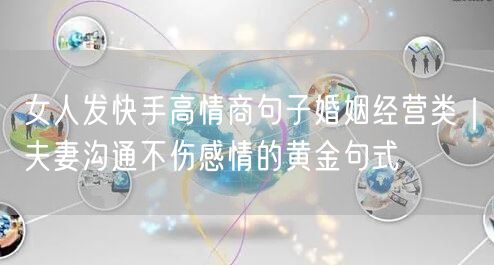 女人发快手高情商句子婚姻经营类｜夫妻沟通不伤感情的黄金句式
