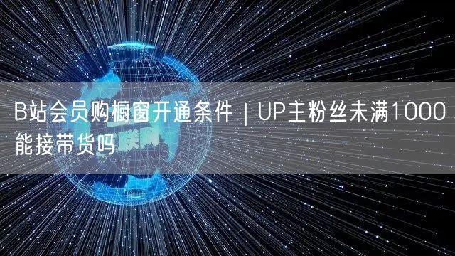 B站会员购橱窗开通条件｜UP主粉丝未满1000能接带货吗