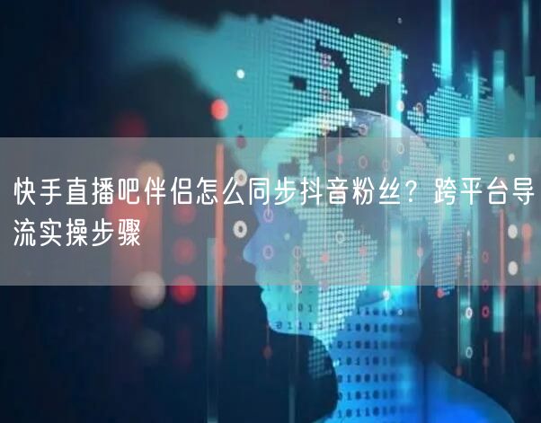 快手直播吧伴侣怎么同步抖音粉丝？跨平台导流实操步骤