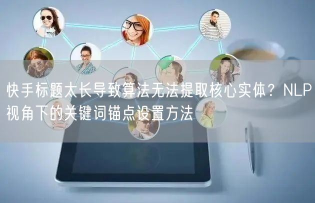 快手标题太长导致算法无法提取核心实体?NLP视角下的关键词锚点设置方法
