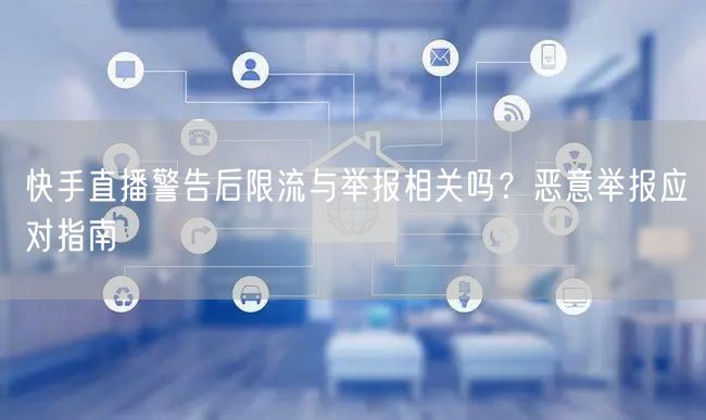 快手直播警告后限流与举报相关吗？恶意举报应对指南