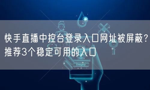 快手直播中控台登录入口网址被屏蔽？推荐3个稳定可用的入口