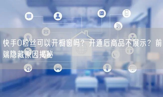 快手0粉丝可以开橱窗吗？开通后商品不展示？前端隐藏原因揭秘