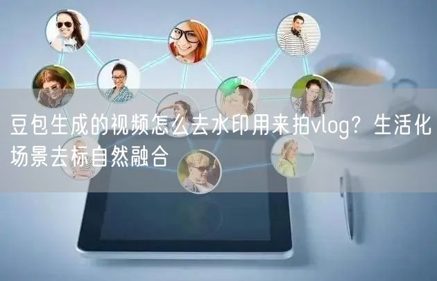豆包生成的视频怎么去水印用来拍vlog？生活化场景去标自然融合