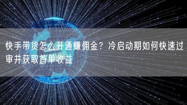 快手带货怎么开通赚佣金？冷启动期如何快速过审并获取首单收益