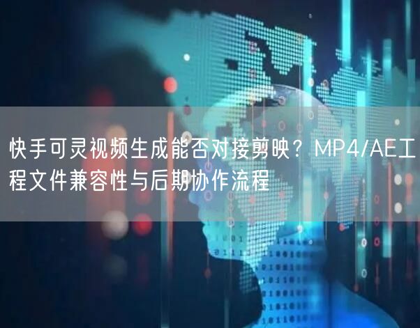 快手可灵视频生成能否对接剪映？MP4/AE工程文件兼容性与后期协作流程