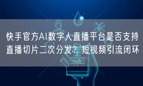 快手官方AI数字人直播平台是否支持直播切片二次分发？短视频引流闭环