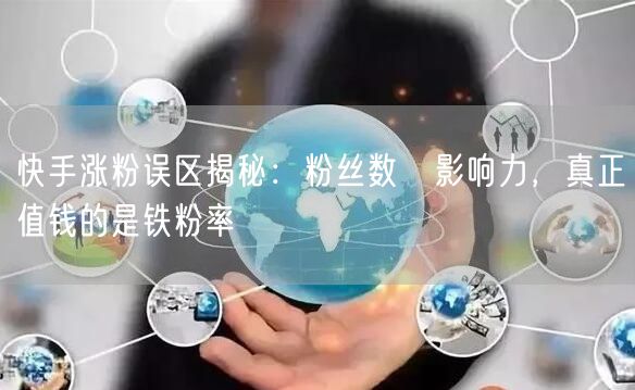 快手涨粉误区揭秘：粉丝数≠影响力，真正值钱的是铁粉率
