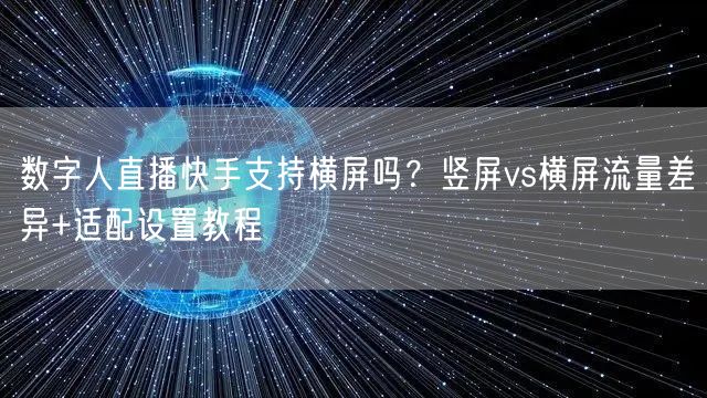 数字人直播快手支持横屏吗？竖屏vs横屏流量差异+适配设置教程