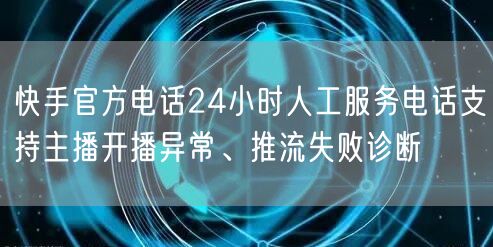 快手官方电话24小时人工服务电话支持主播开播异常、推流失败诊断