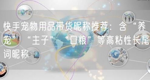 快手宠物用品带货昵称推荐：含“养宠”“主子”“口粮”等高粘性长尾词昵称