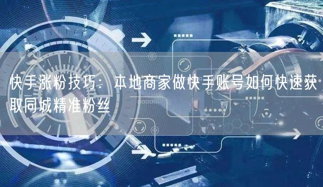 快手涨粉技巧：本地商家做快手账号如何快速获取同城精准粉丝